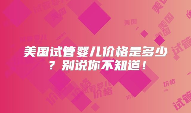 美国试管婴儿价格是多少？别说你不知道！