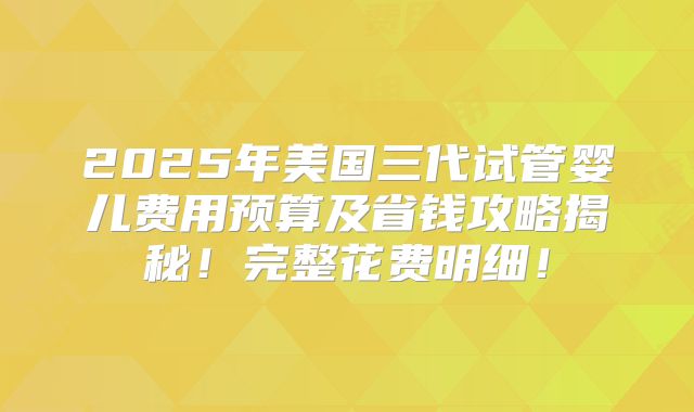 2025年美国三代试管婴儿费用预算及省钱攻略揭秘！完整花费明细！