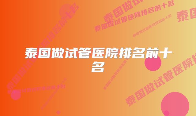 泰国做试管医院排名前十名