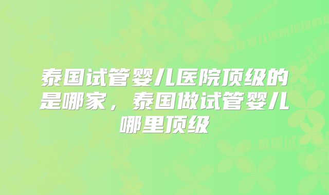 泰国试管婴儿医院顶级的是哪家，泰国做试管婴儿哪里顶级