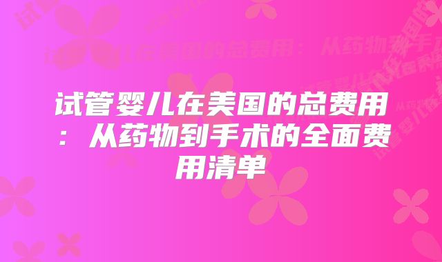 试管婴儿在美国的总费用：从药物到手术的全面费用清单