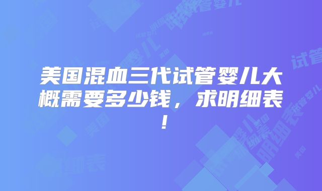 美国混血三代试管婴儿大概需要多少钱，求明细表！