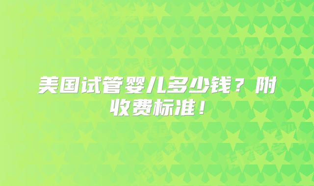 美国试管婴儿多少钱？附收费标准！