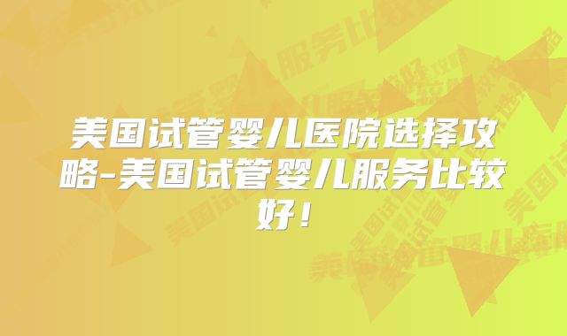 美国试管婴儿医院选择攻略-美国试管婴儿服务比较好！