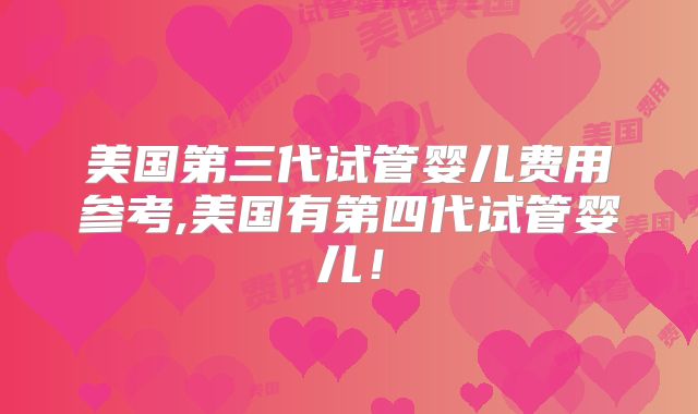 美国第三代试管婴儿费用参考,美国有第四代试管婴儿！
