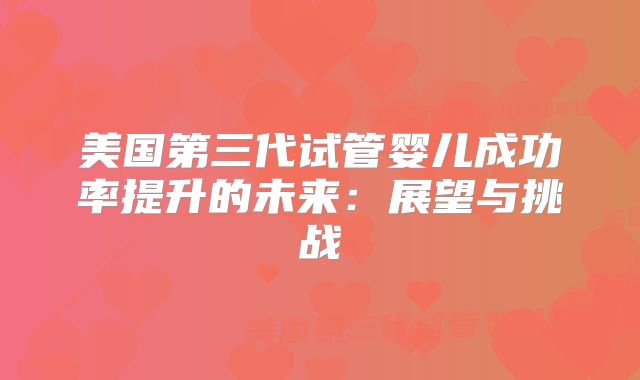 美国第三代试管婴儿成功率提升的未来：展望与挑战