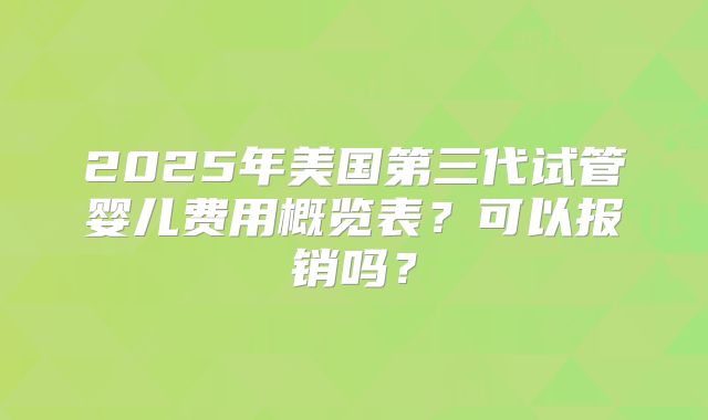 2025年美国第三代试管婴儿费用概览表？可以报销吗？