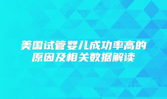 美国试管婴儿成功率高的原因及相关数据解读