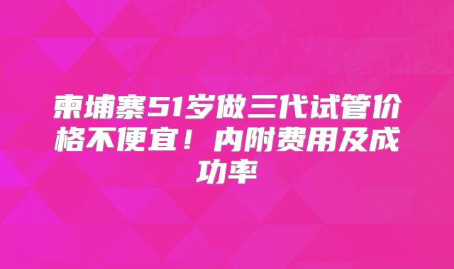 柬埔寨51岁做三代试管价格不便宜！内附费用及成功率