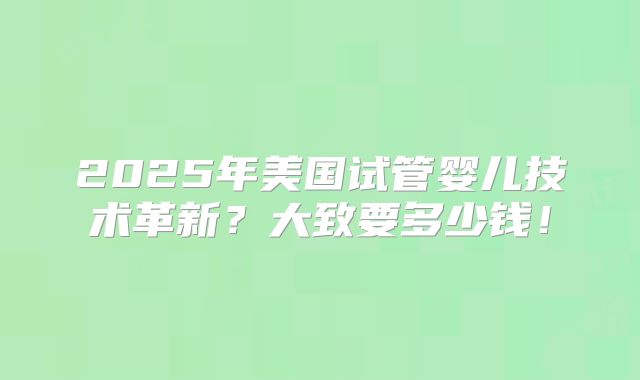 2025年美国试管婴儿技术革新？大致要多少钱！