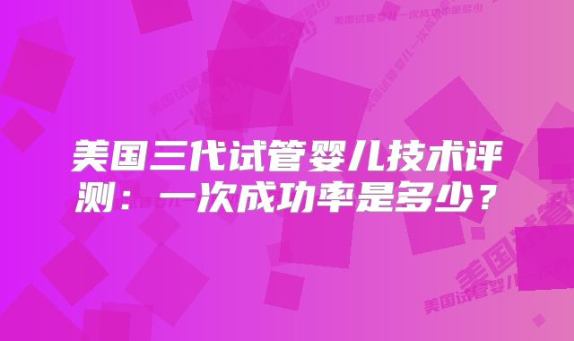 美国三代试管婴儿技术评测:一次成功率是多少?