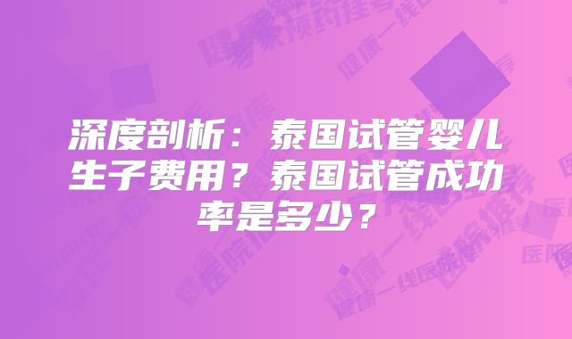 深度剖析：泰国试管婴儿生子费用？泰国试管成功率是多少？