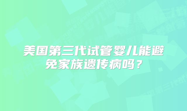 美国第三代试管婴儿能避免家族遗传病吗？