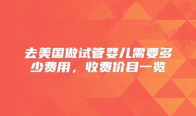去美国做试管婴儿需要多少费用，收费价目一览