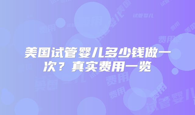 美国试管婴儿多少钱做一次？真实费用一览