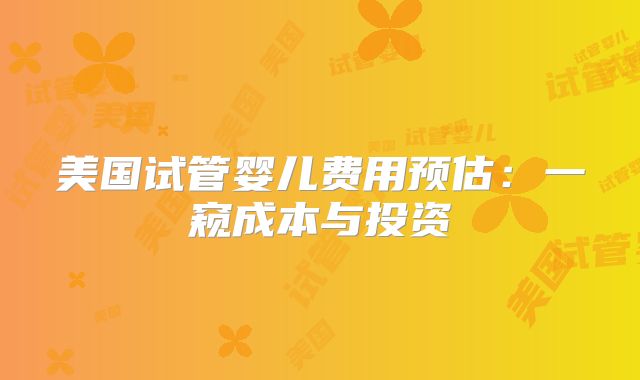 美国试管婴儿费用预估：一窥成本与投资