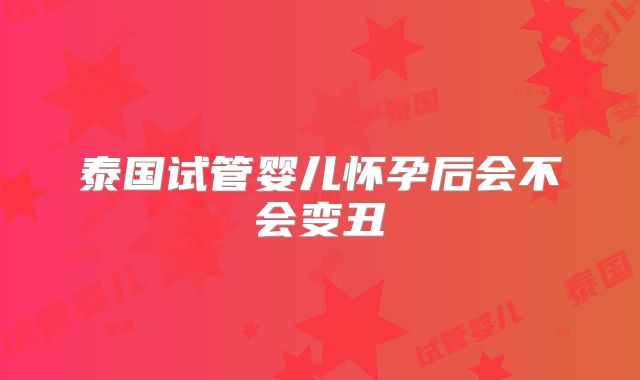 泰国试管婴儿怀孕后会不会变丑