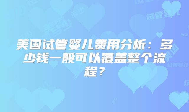 美国试管婴儿费用分析：多少钱一般可以覆盖整个流程？