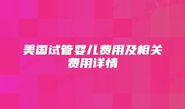 美国试管婴儿费用及相关费用详情