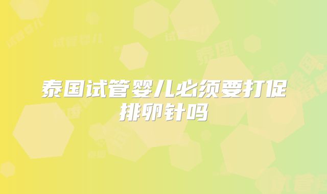 泰国试管婴儿必须要打促排卵针吗