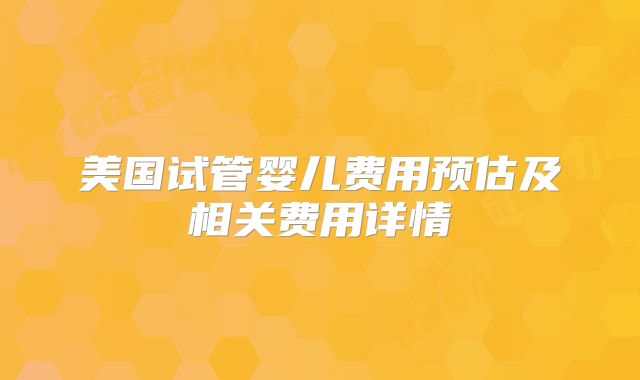 美国试管婴儿费用预估及相关费用详情