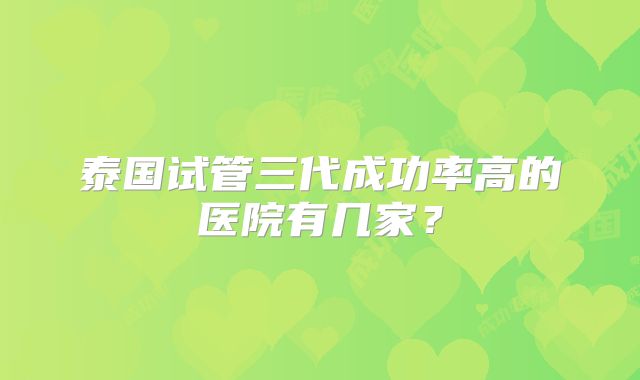 泰国试管三代成功率高的医院有几家？