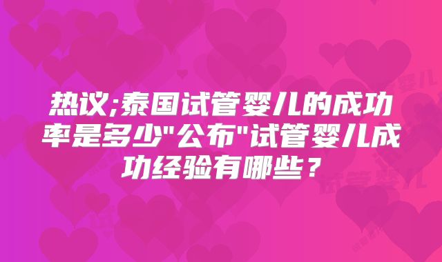 热议;泰国试管婴儿的成功率是多少"公布"试管婴儿成功经验有哪些？