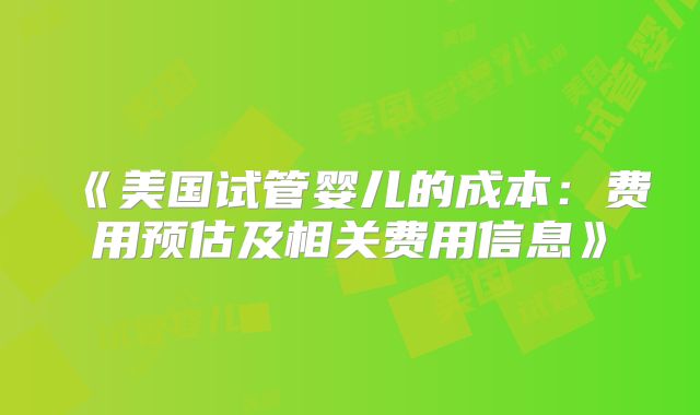《美国试管婴儿的成本：费用预估及相关费用信息》