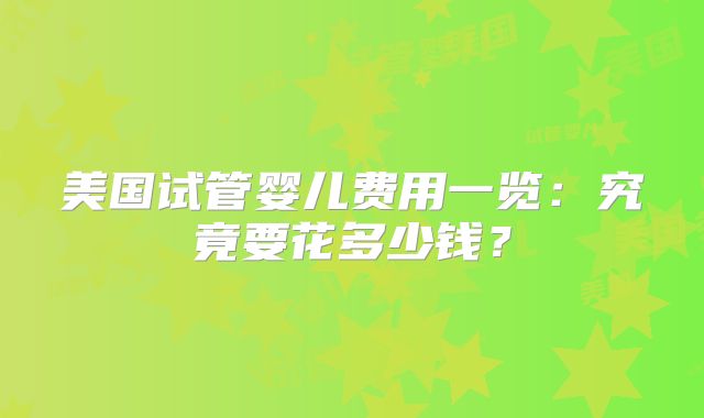 美国试管婴儿费用一览：究竟要花多少钱？