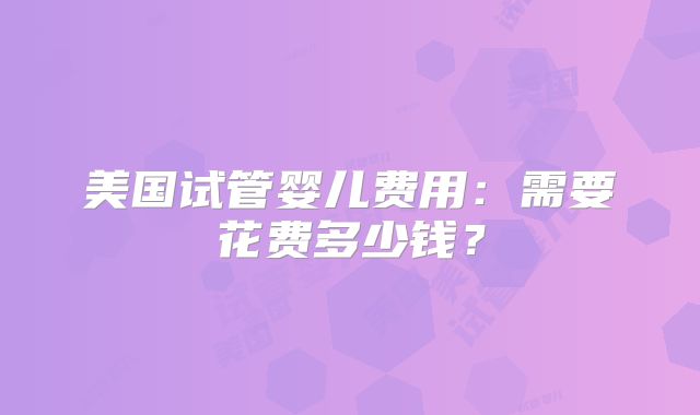 美国试管婴儿费用:需要花费多少钱?
