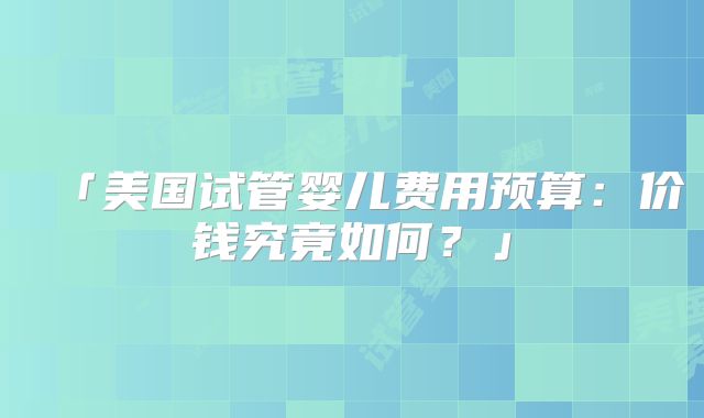 「美国试管婴儿费用预算：价钱究竟如何？」
