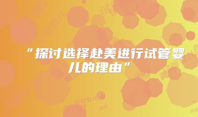 “探讨选择赴美进行试管婴儿的理由”