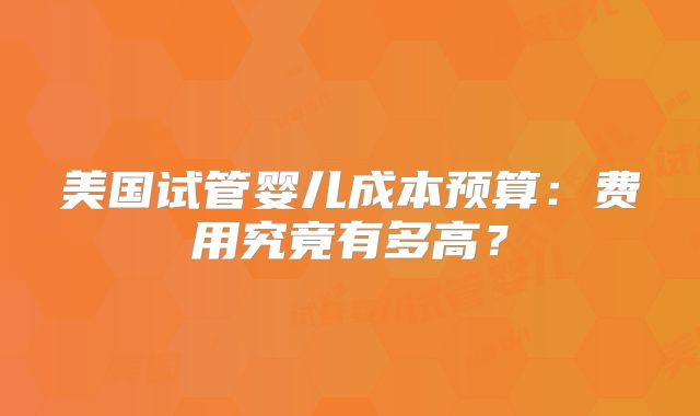 美国试管婴儿成本预算：费用究竟有多高？