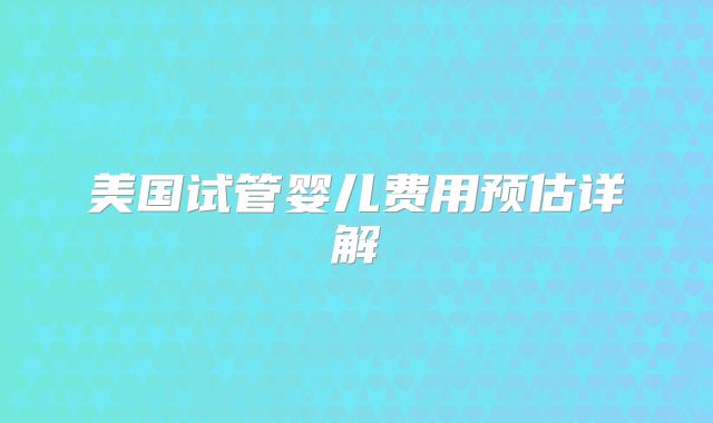 美国试管婴儿费用预估详解