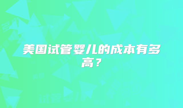 美国试管婴儿的成本有多高？