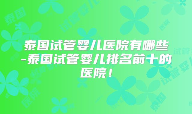 泰国试管婴儿医院有哪些-泰国试管婴儿排名前十的医院！