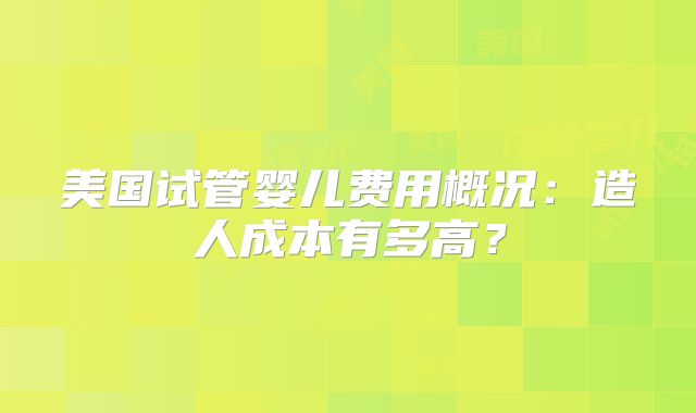 美国试管婴儿费用概况：造人成本有多高？