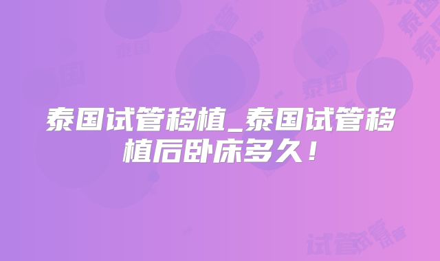 泰国试管移植_泰国试管移植后卧床多久！