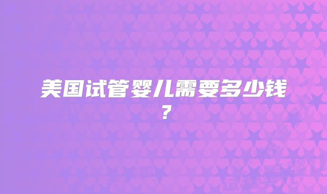 美国试管婴儿需要多少钱?