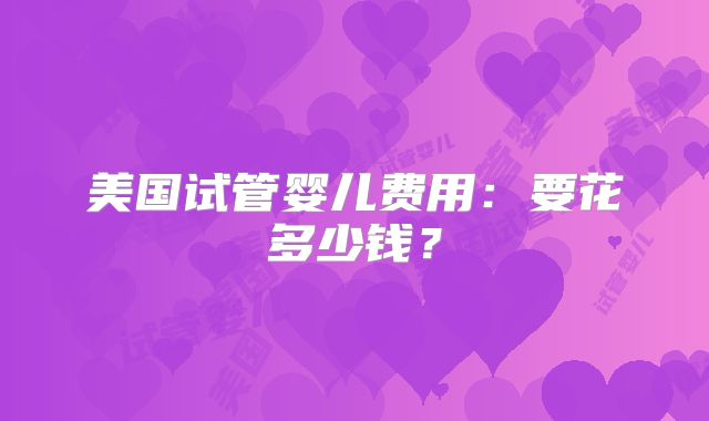 美国试管婴儿费用：要花多少钱？