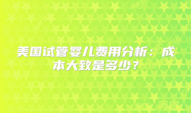 美国试管婴儿费用分析：成本大致是多少？