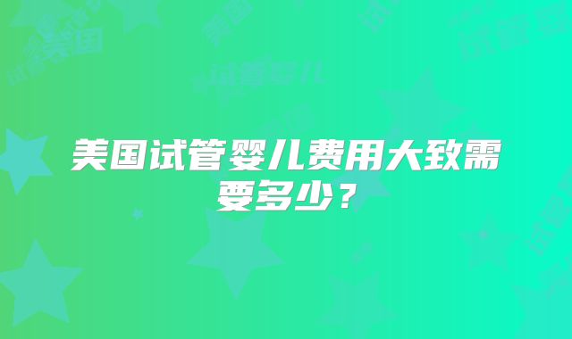 美国试管婴儿费用大致需要多少？