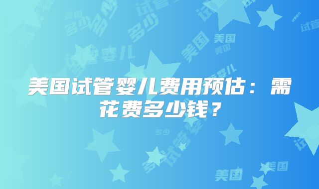 美国试管婴儿费用预估：需花费多少钱？