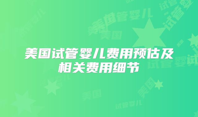 美国试管婴儿费用预估及相关费用细节