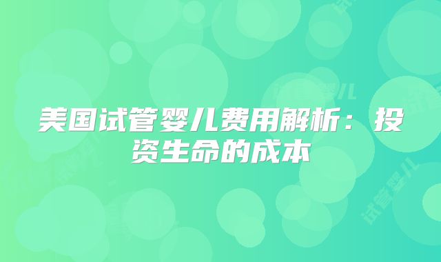 美国试管婴儿费用解析：投资生命的成本