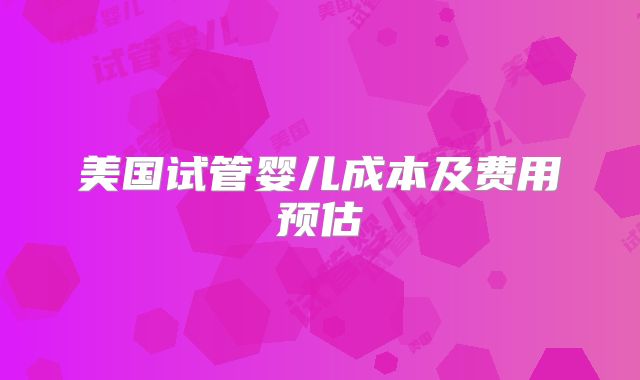 美国试管婴儿成本及费用预估