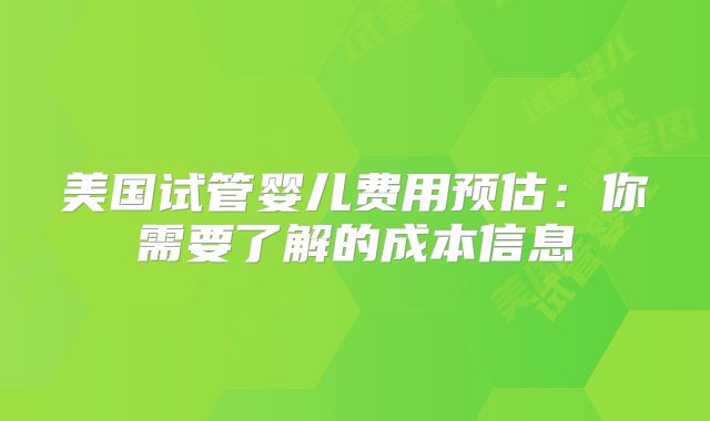 美国试管婴儿费用预估：你需要了解的成本信息