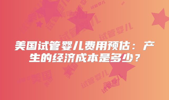 美国试管婴儿费用预估：产生的经济成本是多少？