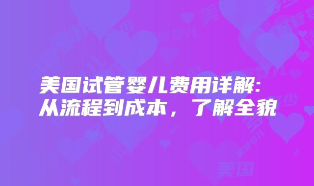 美国试管婴儿费用详解: 从流程到成本，了解全貌
