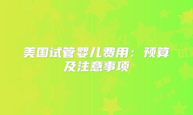 美国试管婴儿费用：预算及注意事项
